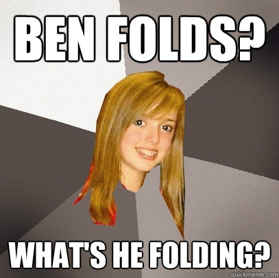 Ben Folds? What's he folding? - Ben Folds? What's he folding?  Musically Oblivious 8th Grader