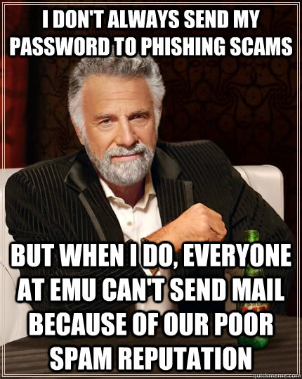 I don't always send my password to phishing scams but when I do, everyone at EMU can't send mail because of our poor spam reputation - I don't always send my password to phishing scams but when I do, everyone at EMU can't send mail because of our poor spam reputation  The Most Interesting Man In The World