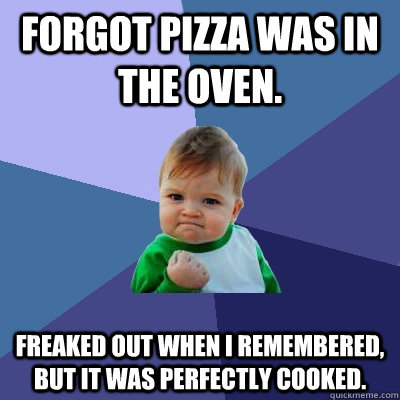 Forgot pizza was in the oven. Freaked out when I remembered, but it was perfectly cooked. - Forgot pizza was in the oven. Freaked out when I remembered, but it was perfectly cooked.  Success Kid