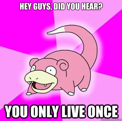 Hey guys, did you hear? you only live once  Slowpoke