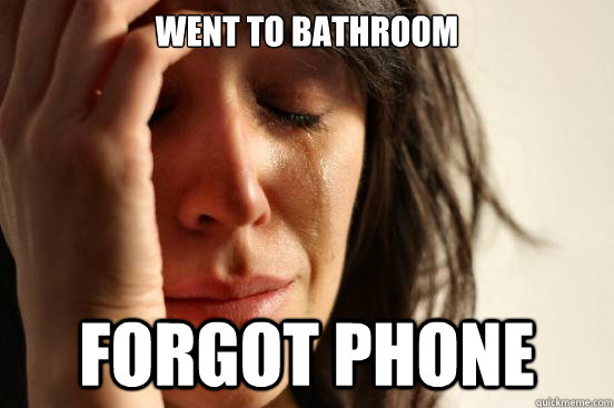 Went to bathroom Forgot phone  First World Problems