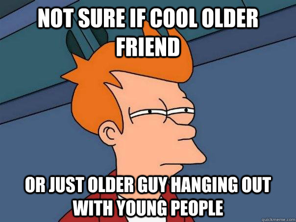 Not sure if cool older friend Or just older guy hanging out with young people  Futurama Fry