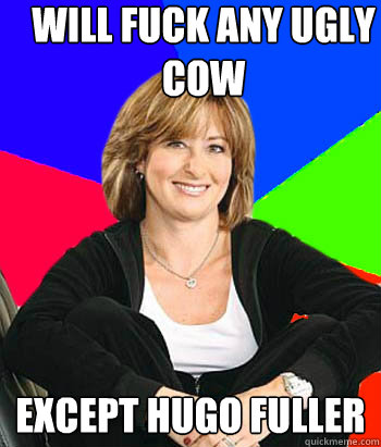 WILL FUCK ANY UGLY COW EXCEPT HUGO FULLER  Sheltering Suburban Mom