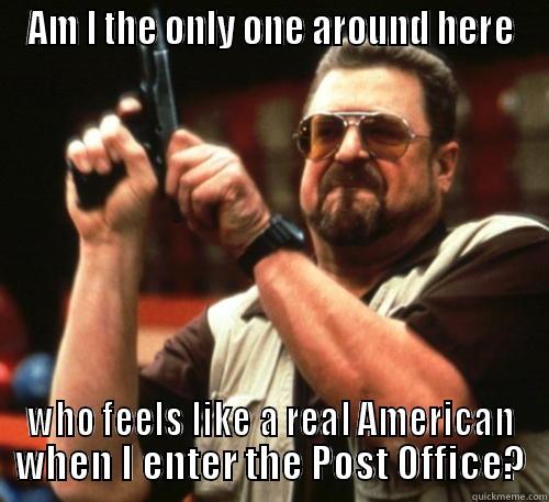 AM I THE ONLY ONE AROUND HERE WHO FEELS LIKE A REAL AMERICAN WHEN I ENTER THE POST OFFICE? Am I The Only One Around Here