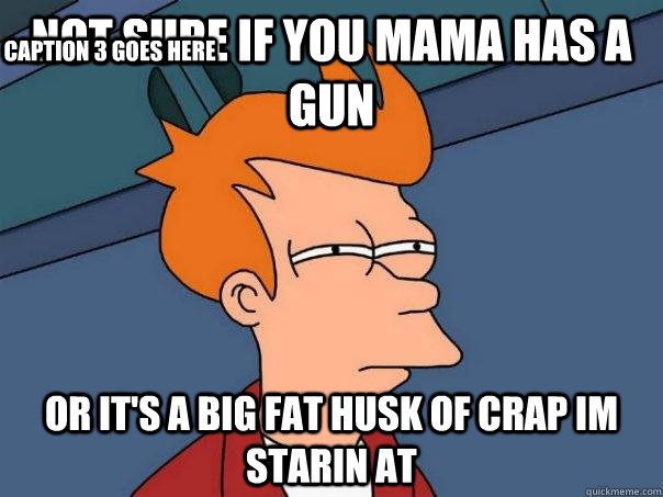 Not sure if you mama has a gun Or it's a big fat husk of crap im starin at Caption 3 goes here - Not sure if you mama has a gun Or it's a big fat husk of crap im starin at Caption 3 goes here  Futurama Fry