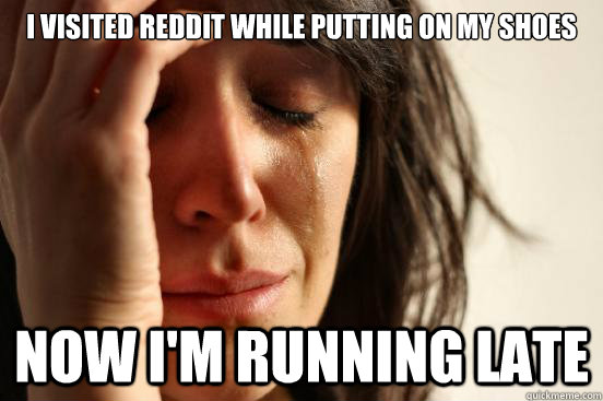 I visited reddit while putting on my shoes now i'm running late  First World Problems