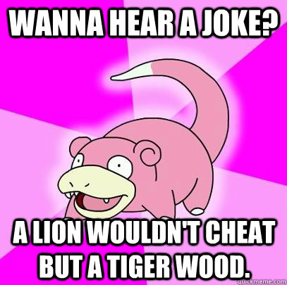 Wanna Hear a Joke? A lion wouldn't cheat but a tiger wood.  Slowpoke