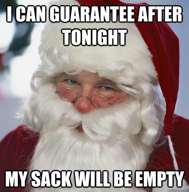 I can guarantee after tonight My sack will be empty - I can guarantee after tonight My sack will be empty  Scumbag Santa