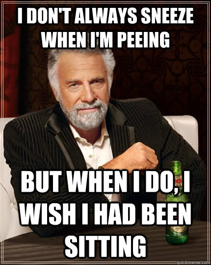 I don't always sneeze when I'm peeing but when i do, i wish i had been sitting - I don't always sneeze when I'm peeing but when i do, i wish i had been sitting  The Most Interesting Man In The World