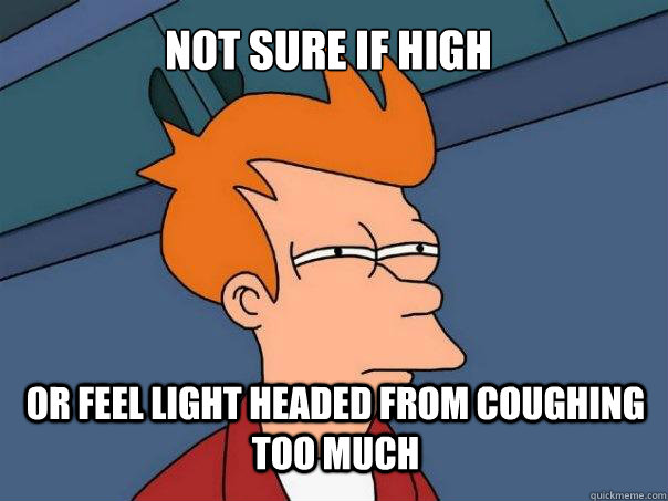 Not sure if high or feel light headed from coughing too much  Futurama Fry