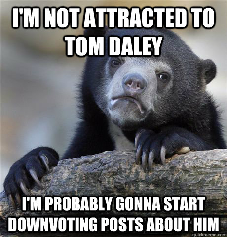 I'm not attracted to Tom Daley I'm probably gonna start downvoting posts about him  Confession Bear