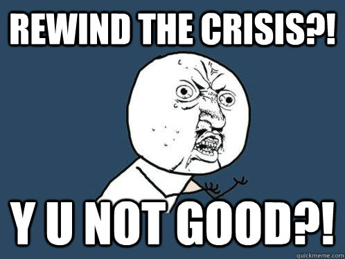 rewind the crisis?! y u not good?!  Y U No