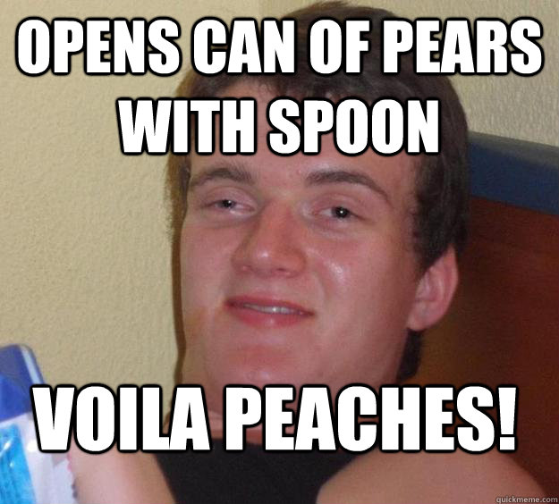 Opens can of pears with spoon Voila PEACHES! - Opens can of pears with spoon Voila PEACHES!  10 Guy