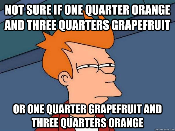 not sure if one quarter orange and three quarters grapefruit or one quarter grapefruit and three quarters orange  Futurama Fry