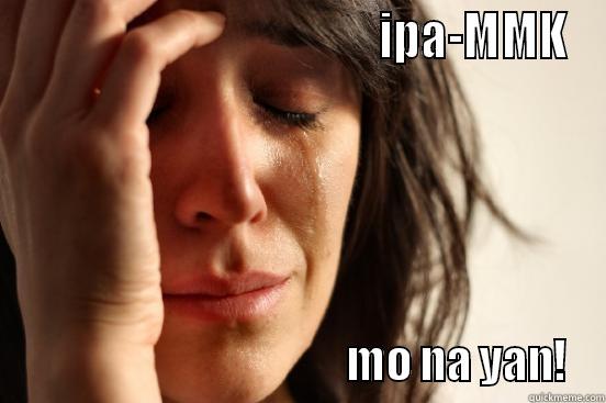 what the the -                                        IPA-MMK                                       MO NA YAN! First World Problems