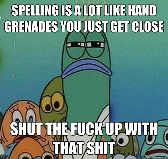 Spelling is a lot like hand grenades you just get close shut the fuck up with that shit  Serious fish SpongeBob