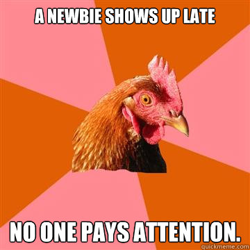 A newbie shows up late No one pays attention.  Anti-Joke Chicken