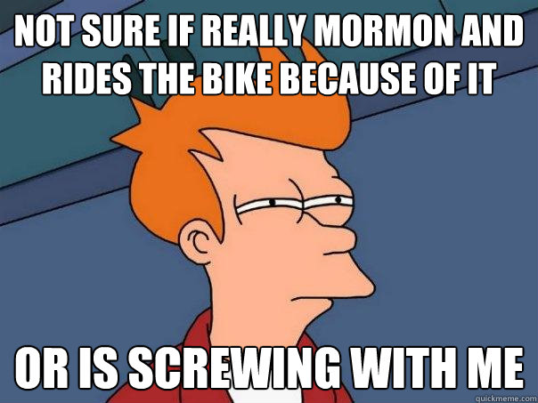 Not sure if really mormon and rides the bike because of it  Or is screwing with me  Futurama Fry