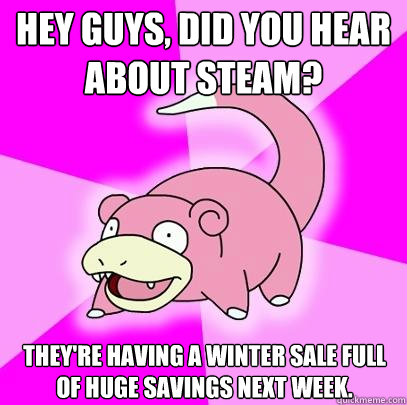 Hey guys, did you hear about Steam? They're having a winter sale full of huge savings next week. - Hey guys, did you hear about Steam? They're having a winter sale full of huge savings next week.  Slowpoke