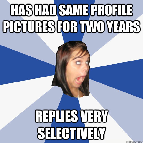 has had same profile pictures for two years replies very selectively - has had same profile pictures for two years replies very selectively  Annoying Facebook Girl