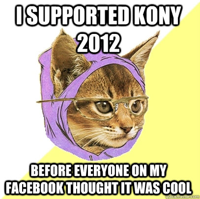 I supported Kony 2012 Before everyone on my Facebook thought it was cool  Hipster Kitty