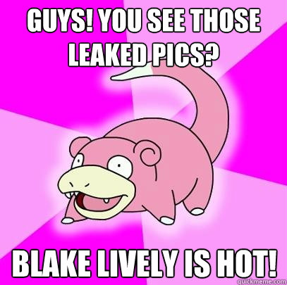 Guys! you see those leaked pics? blake lively is hot!  Slowpoke