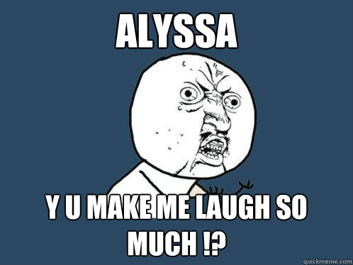 Alyssa y u make me laugh so much !?  Y U No