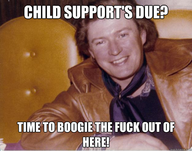 Child Support's Due? Time to boogie the fuck out of here!  