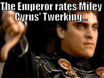 THE EMPEROR RATES MILEY CYRUS' TWERKING...  Downvoting Roman