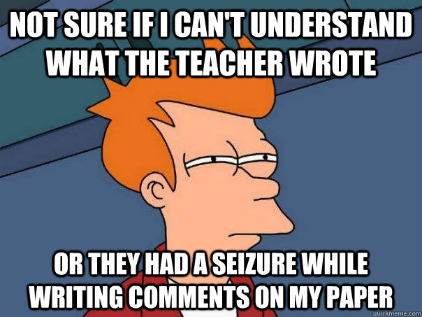 Not sure if I can't understand what the teacher wrote Or they had a seizure while writing comments on my paper  Futurama Fry