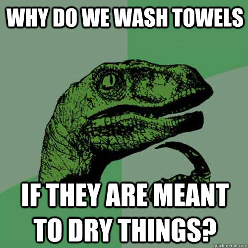 Why do we wash towels If they are meant to dry things? - Why do we wash towels If they are meant to dry things?  Philosoraptor