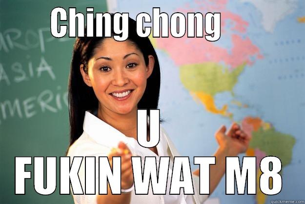       CHING CHONG            U FUKIN WAT M8 Unhelpful High School Teacher