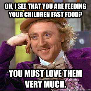 Oh, I see that you are feeding your children fast food? You must love them very much. - Oh, I see that you are feeding your children fast food? You must love them very much.  Condescending Wonka