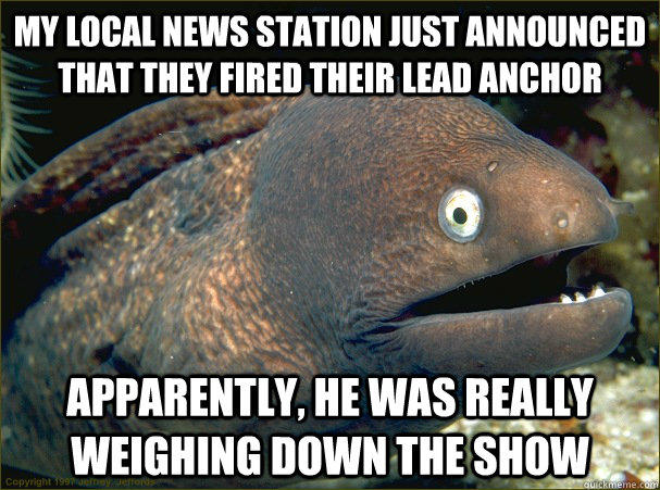 My local news station just announced that they fired their lead anchor Apparently, he was really weighing down the show  