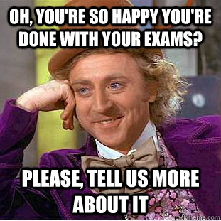 Oh, you're so happy you're done with your exams? Please, tell us more about it - Oh, you're so happy you're done with your exams? Please, tell us more about it  Condescending Wonka