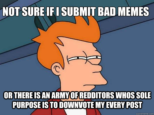 Not sure if I submit bad memes or there is an army of redditors whos sole purpose is to downvote my every post  Futurama Fry