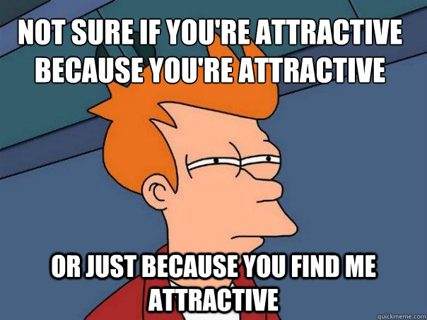 Not sure if you're attractive because you're attractive Or just because you find me attractive  Futurama Fry