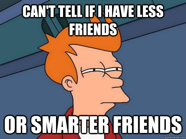 Can't tell if I have less friends or smarter friends - Can't tell if I have less friends or smarter friends  Futurama Fry