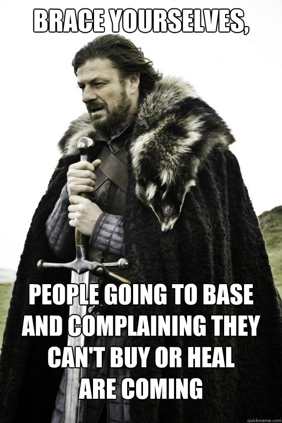 Brace yourselves, People going to base and complaining they can't buy or heal
are coming  Brace yourself