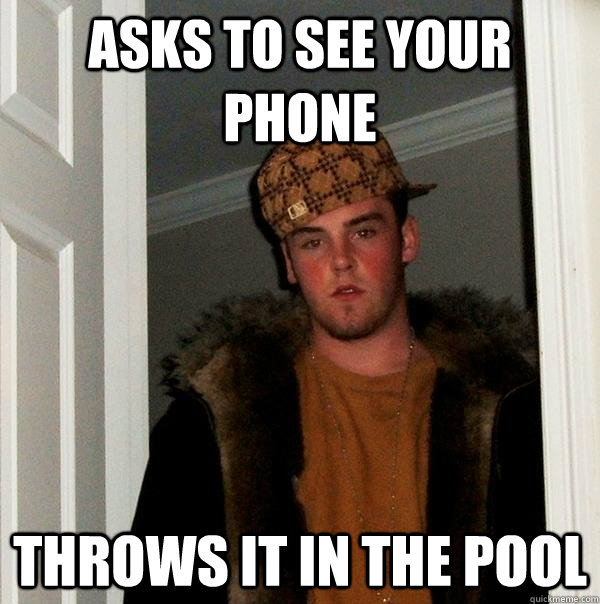 Asks to see your phone throws it in the pool  Scumbag Steve