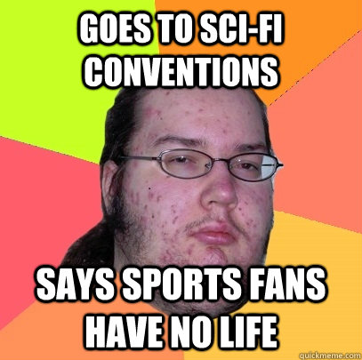 goes to sci-fi conventions says sports fans have no life - goes to sci-fi conventions says sports fans have no life  Butthurt Dweller