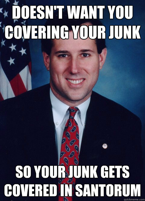 Doesn't want you covering your junk so your junk gets covered in santorum  Scumbag Santorum