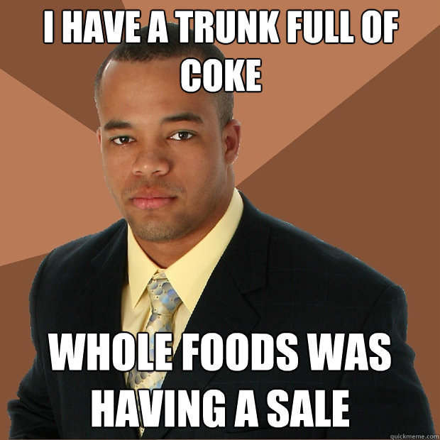 I have a trunk full of coke whole foods was having a sale  Successful Black Man