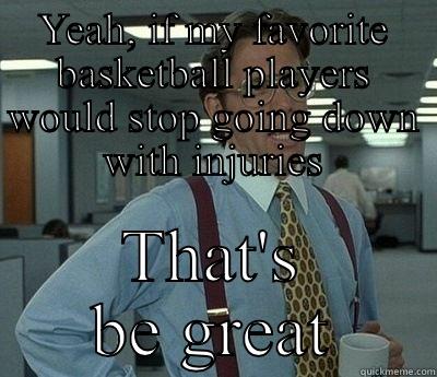 YEAH, IF MY FAVORITE BASKETBALL PLAYERS WOULD STOP GOING DOWN WITH INJURIES THAT'S BE GREAT Bill Lumbergh