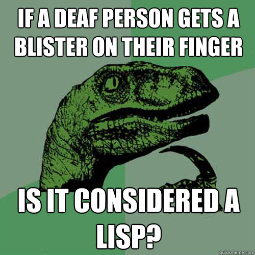 if a deaf person gets a blister on their finger is it considered a lisp?  Philosoraptor