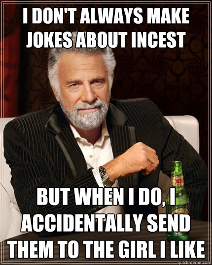 I don't always make jokes about incest but when I do, I accidentally send them to the girl I like - I don't always make jokes about incest but when I do, I accidentally send them to the girl I like  The Most Interesting Man In The World