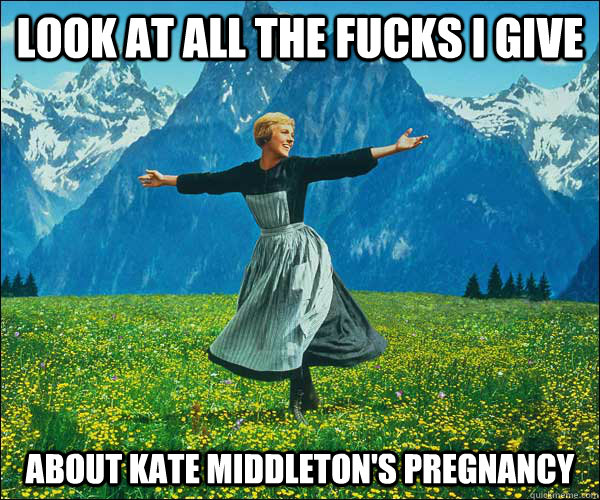 look at all the fucks I give about kate middleton's pregnancy  Sound of Music