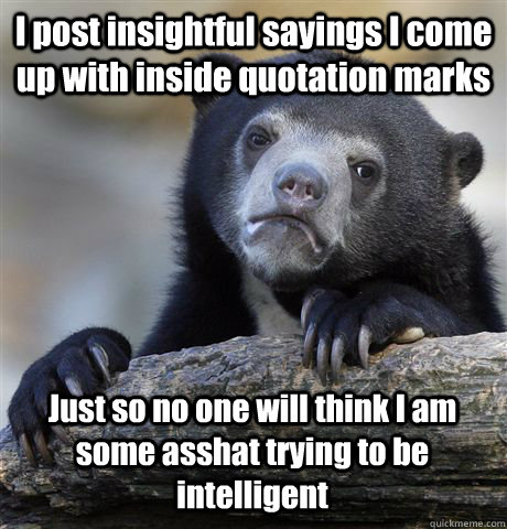 I post insightful sayings I come up with inside quotation marks Just so no one will think I am some asshat trying to be intelligent  - I post insightful sayings I come up with inside quotation marks Just so no one will think I am some asshat trying to be intelligent   Confession Bear