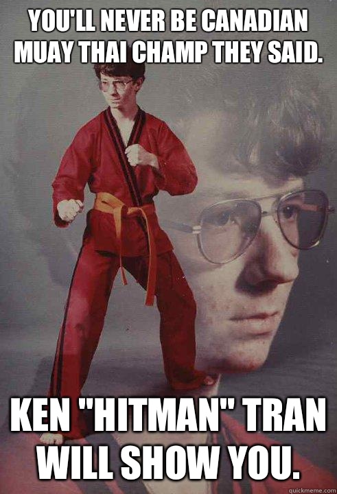 You'll never be canadian MUAY Thai champ they said.  Ken 