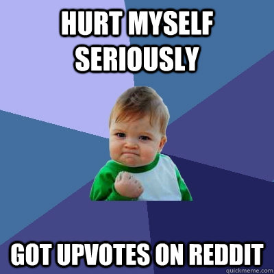Hurt myself seriously Got upvotes on reddit  Success Kid
